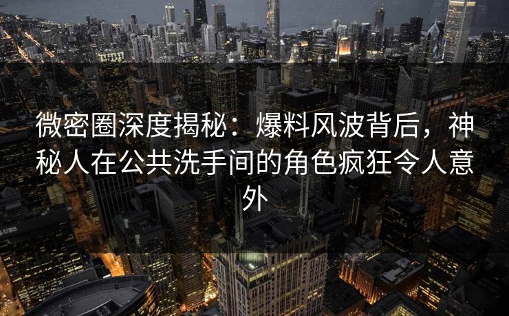 微密圈深度揭秘：爆料风波背后，神秘人在公共洗手间的角色疯狂令人意外