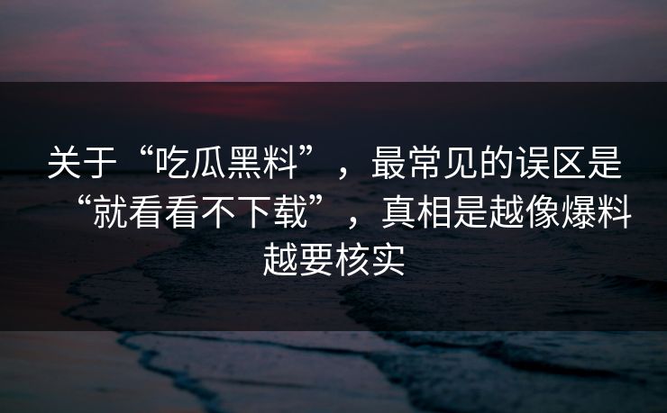 关于“吃瓜黑料”，最常见的误区是“就看看不下载”，真相是越像爆料越要核实
