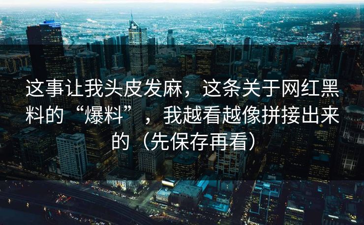 这事让我头皮发麻，这条关于网红黑料的“爆料”，我越看越像拼接出来的（先保存再看）