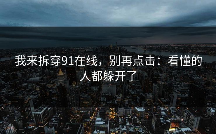 我来拆穿91在线，别再点击：看懂的人都躲开了