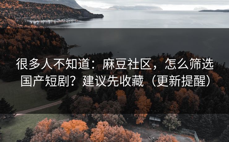 很多人不知道:麻豆社区,怎么筛选国产短剧?建议先收藏(更新提醒)