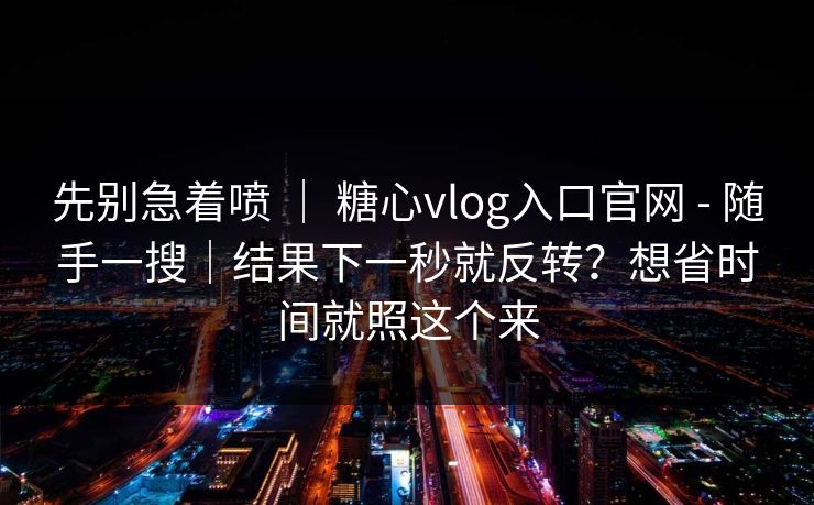 先别急着喷 | 糖心vlog入口官网 - 随手一搜|结果下一秒就反转?想省时间就照这个来 先别急着喷 | 糖心vlog入口官网 - 随手一搜|结果下一秒就反转?想省时间就照这个来