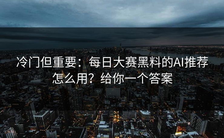 冷门但重要：每日大赛黑料的AI推荐怎么用？给你一个答案