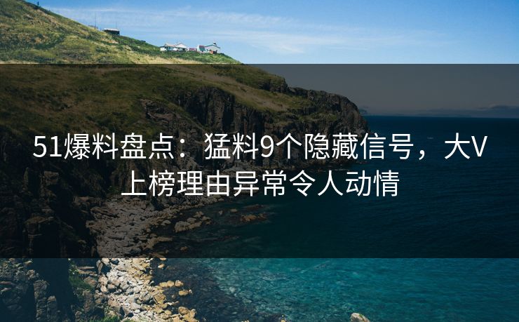 51爆料盘点：猛料9个隐藏信号，大V上榜理由异常令人动情