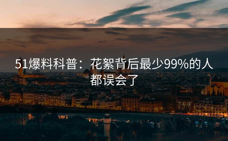 51爆料科普：花絮背后最少99%的人都误会了