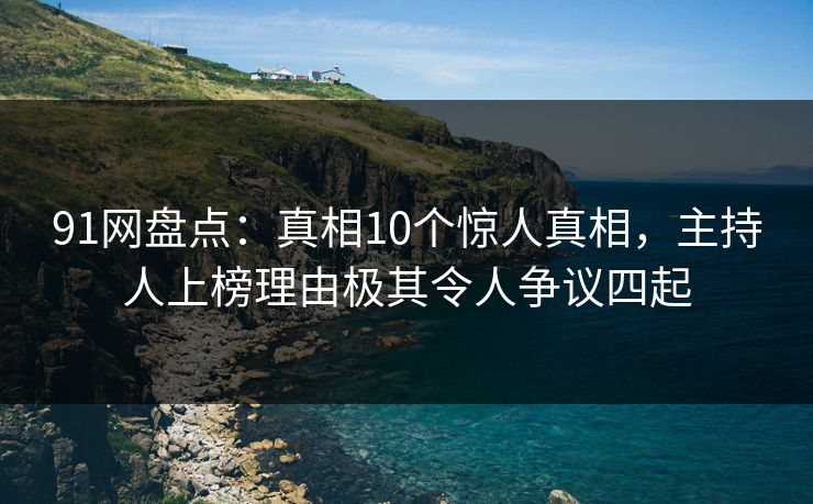 91网盘点：真相10个惊人真相，主持人上榜理由极其令人争议四起