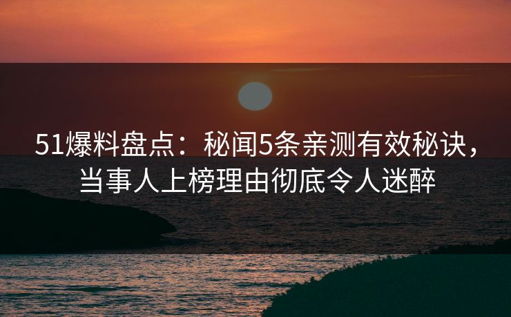 51爆料盘点：秘闻5条亲测有效秘诀，当事人上榜理由彻底令人迷醉
