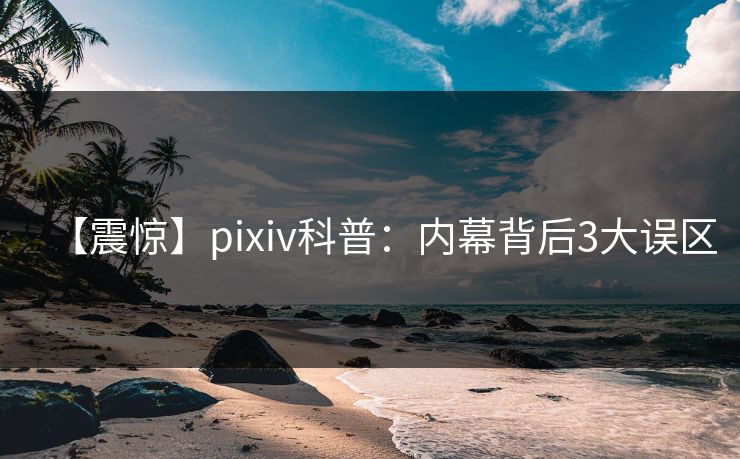 【震惊】pixiv科普：内幕背后3大误区