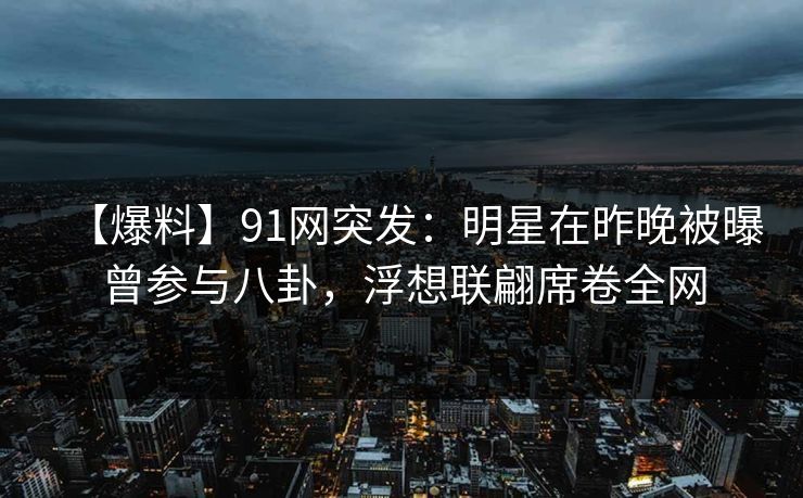 【爆料】91网突发：明星在昨晚被曝曾参与八卦，浮想联翩席卷全网