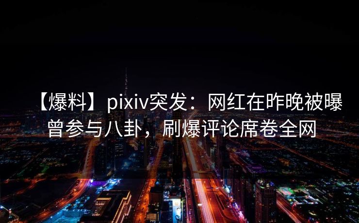 【爆料】pixiv突发：网红在昨晚被曝曾参与八卦，刷爆评论席卷全网