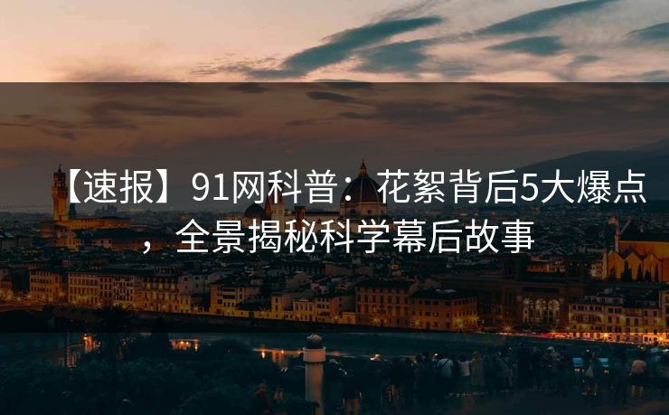 【速报】91网科普:花絮背后5大爆点,全景揭秘科学幕后故事 【速报】91网科普:花絮背后5大爆点,全景揭秘科学幕后故事