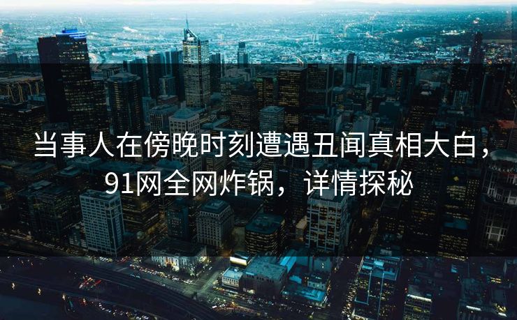 当事人在傍晚时刻遭遇丑闻真相大白，91网全网炸锅，详情探秘