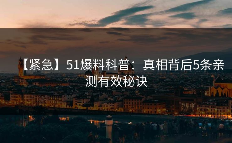 【紧急】51爆料科普:真相背后5条亲测有效秘诀 【紧急】51爆料科普:真相背后5条亲测有效秘诀