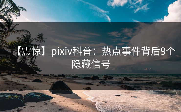 【震惊】pixiv科普：热点事件背后9个隐藏信号