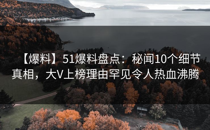 【爆料】51爆料盘点:秘闻10个细节真相,大V上榜理由罕见令人热血沸腾 【爆料】51爆料盘点:秘闻10个细节真相,大V上榜理由罕见令人热血沸腾