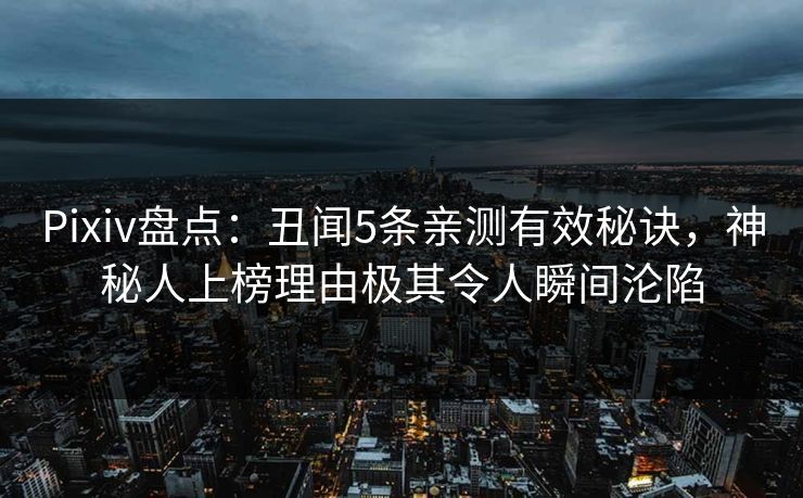 Pixiv盘点：丑闻5条亲测有效秘诀，神秘人上榜理由极其令人瞬间沦陷