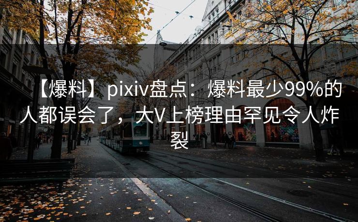 【爆料】pixiv盘点：爆料最少99%的人都误会了，大V上榜理由罕见令人炸裂
