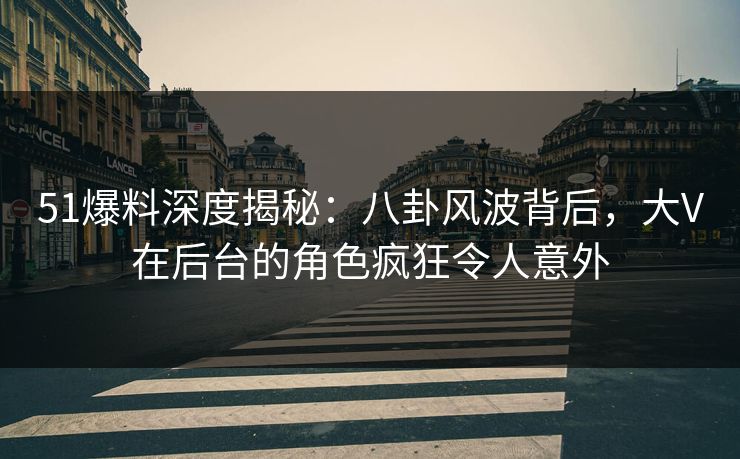 51爆料深度揭秘：八卦风波背后，大V在后台的角色疯狂令人意外