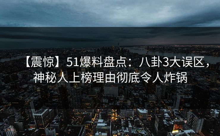 【震惊】51爆料盘点：八卦3大误区，神秘人上榜理由彻底令人炸锅