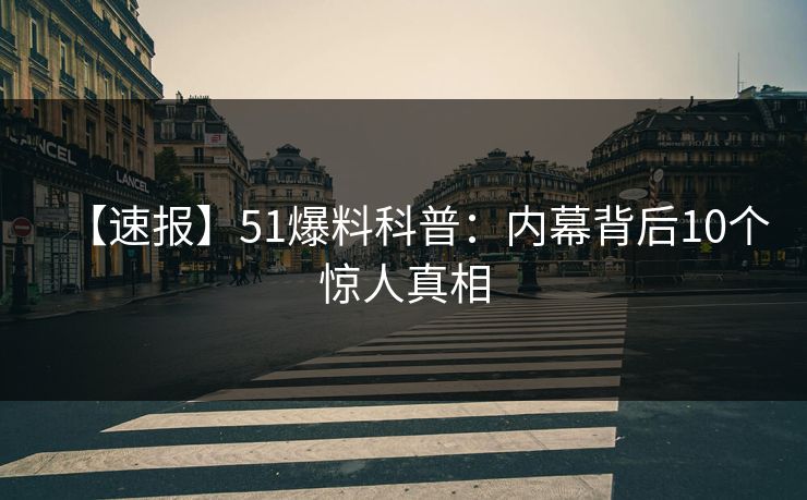 【速报】51爆料科普：内幕背后10个惊人真相