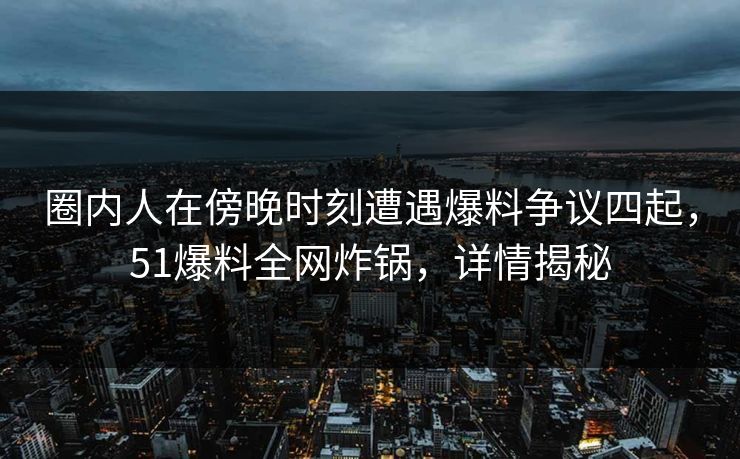 圈内人在傍晚时刻遭遇爆料争议四起，51爆料全网炸锅，详情揭秘