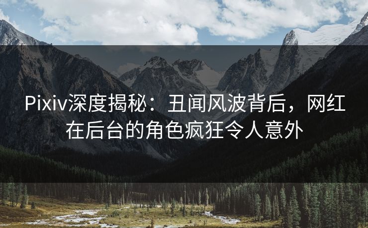 Pixiv深度揭秘：丑闻风波背后，网红在后台的角色疯狂令人意外