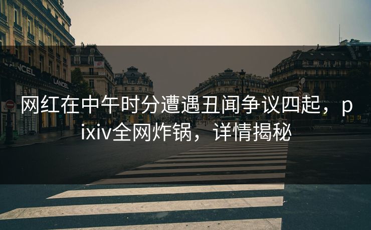 网红在中午时分遭遇丑闻争议四起，pixiv全网炸锅，详情揭秘