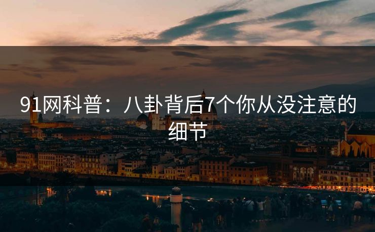 91网科普：八卦背后7个你从没注意的细节