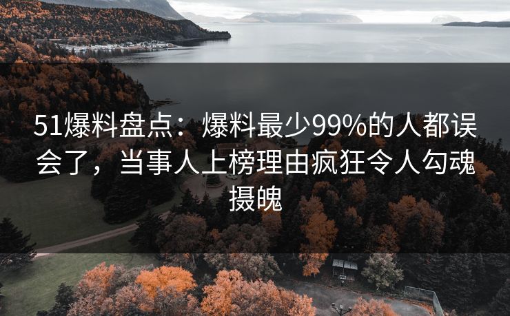 51爆料盘点：爆料最少99%的人都误会了，当事人上榜理由疯狂令人勾魂摄魄