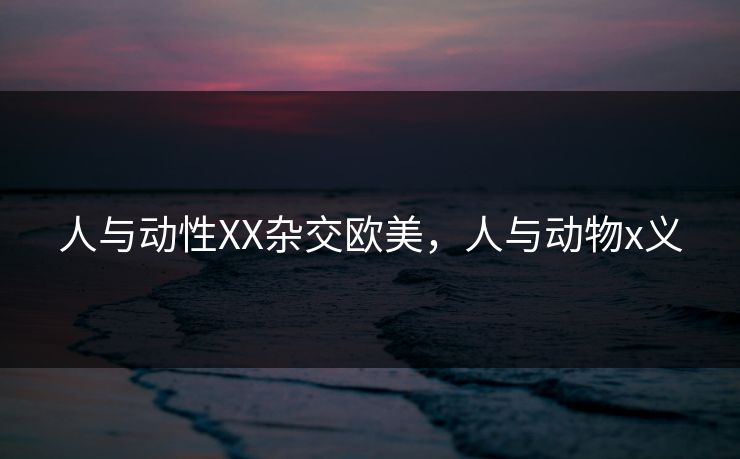 人与动性XX杂交欧美，人与动物x义