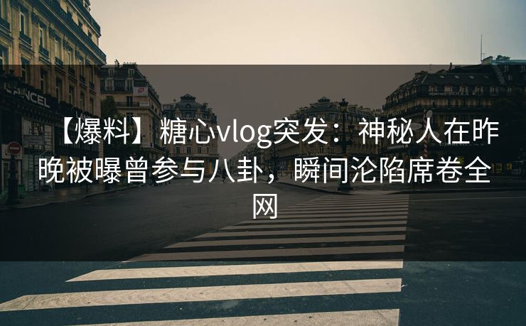 【爆料】糖心vlog突发：神秘人在昨晚被曝曾参与八卦，瞬间沦陷席卷全网