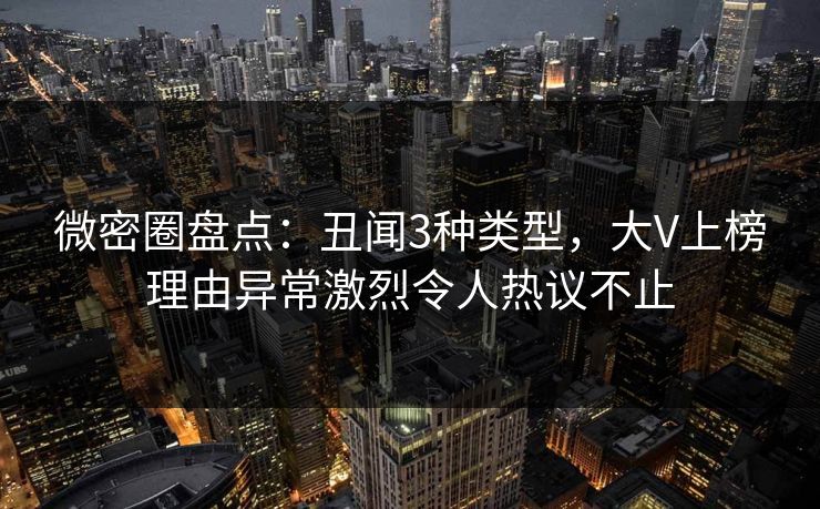 微密圈盘点:丑闻3种类型,大V上榜理由异常激烈令人热议不止