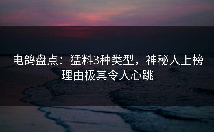 电鸽盘点:猛料3种类型,神秘人上榜理由极其令人心跳