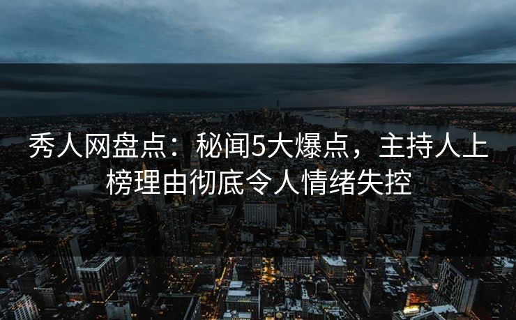 秀人网盘点:秘闻5大爆点,主持人上榜理由彻底令人情绪失控 秀人网盘点:秘闻5大爆点,主持人上榜理由彻底令人情绪失控