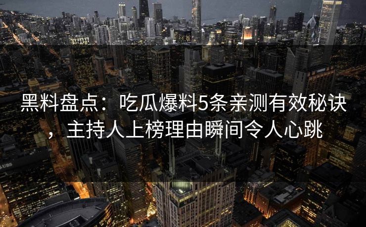 黑料盘点:吃瓜爆料5条亲测有效秘诀,主持人上榜理由瞬间令人心跳 黑料盘点:吃瓜爆料5条亲测有效秘诀,主持人上榜理由瞬间令人心跳