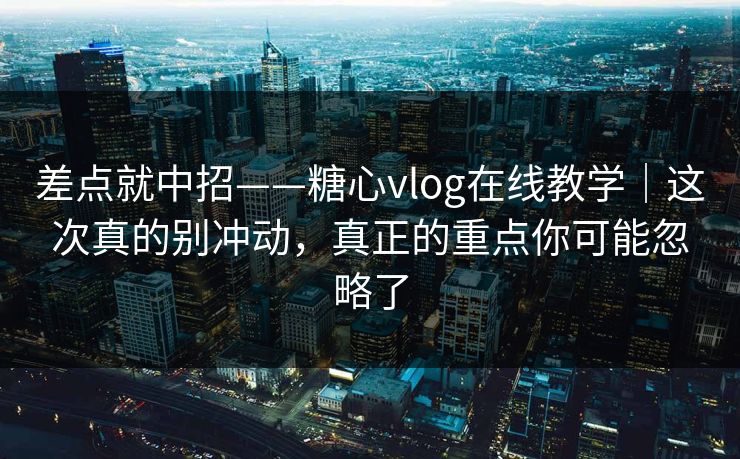 差点就中招——糖心vlog在线教学｜这次真的别冲动，真正的重点你可能忽略了