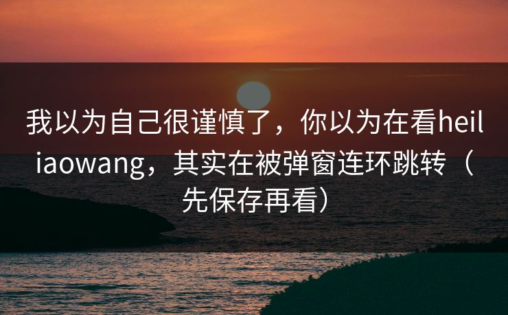 我以为自己很谨慎了，你以为在看heiliaowang，其实在被弹窗连环跳转（先保存再看）