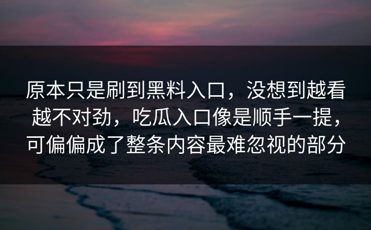原本只是刷到黑料入口，没想到越看越不对劲，吃瓜入口像是顺手一提，可偏偏成了整条内容最难忽视的部分