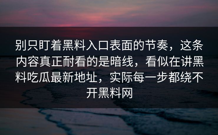 别只盯着黑料入口表面的节奏，这条内容真正耐看的是暗线，看似在讲黑料吃瓜最新地址，实际每一步都绕不开黑料网
